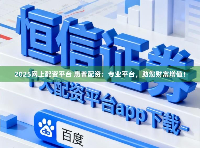 2025网上配资平台 惠普配资：专业平台，助您财富增值！