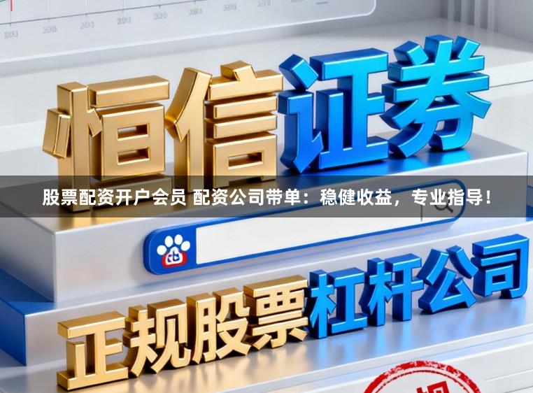 股票配资开户会员 配资公司带单：稳健收益，专业指导！