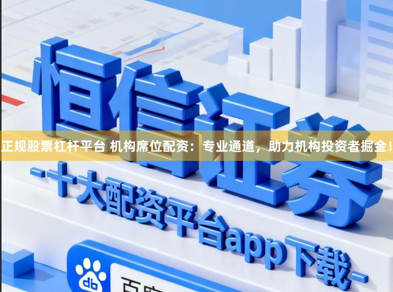 正规股票杠杆平台 机构席位配资：专业通道，助力机构投资者掘金！