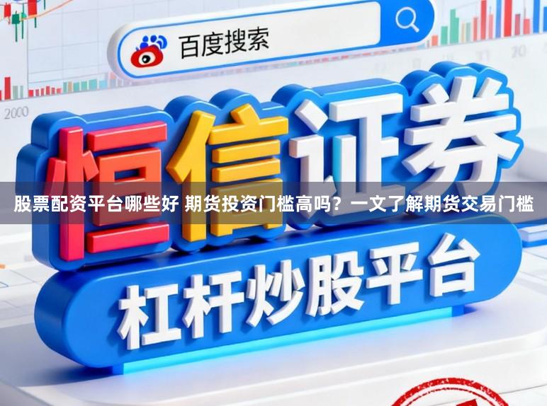 股票配资平台哪些好 期货投资门槛高吗？一文了解期货交易门槛