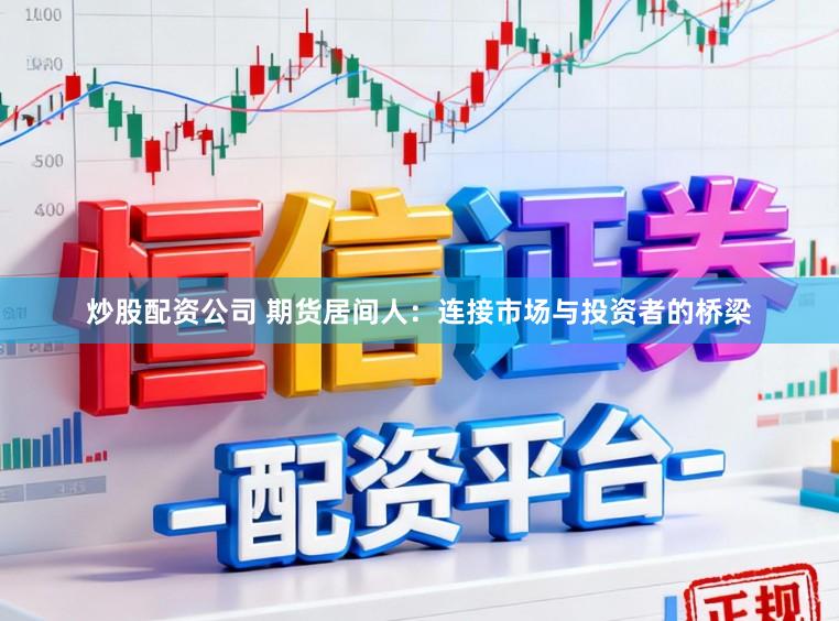 炒股配资公司 期货居间人：连接市场与投资者的桥梁