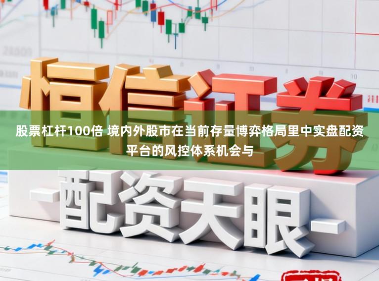 股票杠杆100倍 境内外股市在当前存量博弈格局里中实盘配资平台的风控体系机会与