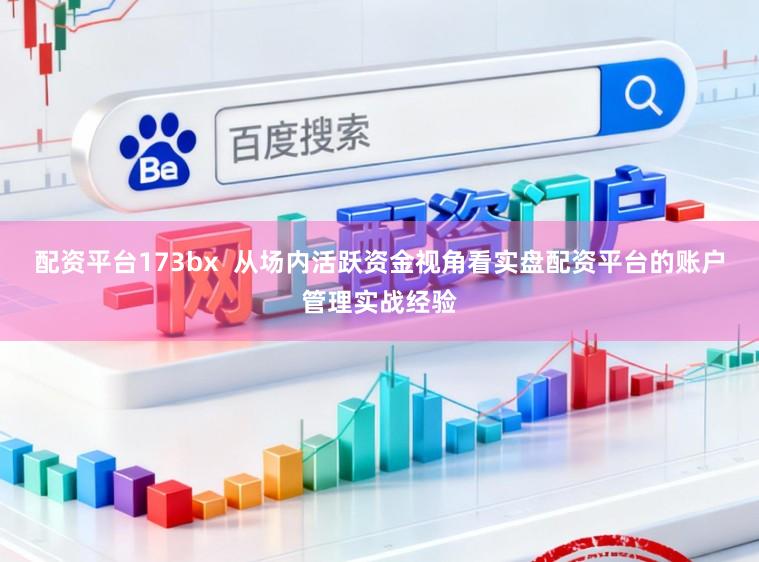配资平台173bx  从场内活跃资金视角看实盘配资平台的账户管理实战经验