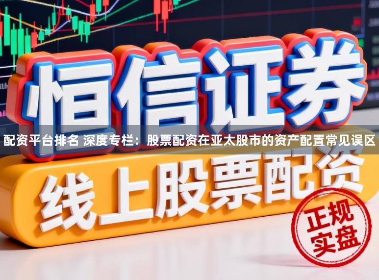 配资平台排名 深度专栏:股票配资在亚太股市的资产配置常见误区