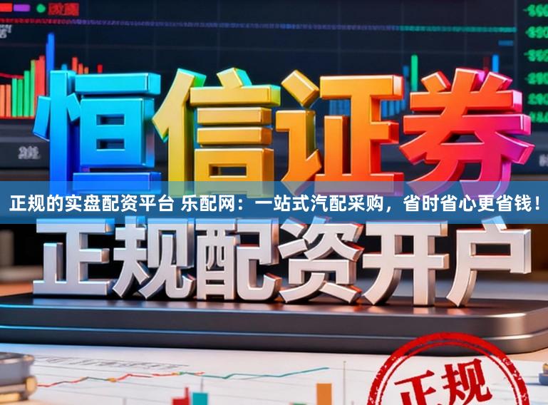 正规的实盘配资平台 乐配网：一站式汽配采购，省时省心更省钱！