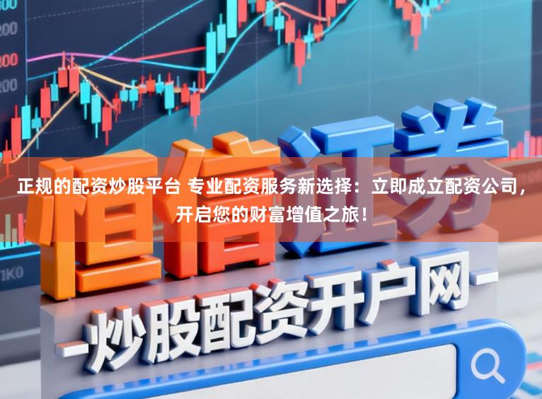 正规的配资炒股平台 专业配资服务新选择:立即成立配资公司,开启您的财富增值之旅!