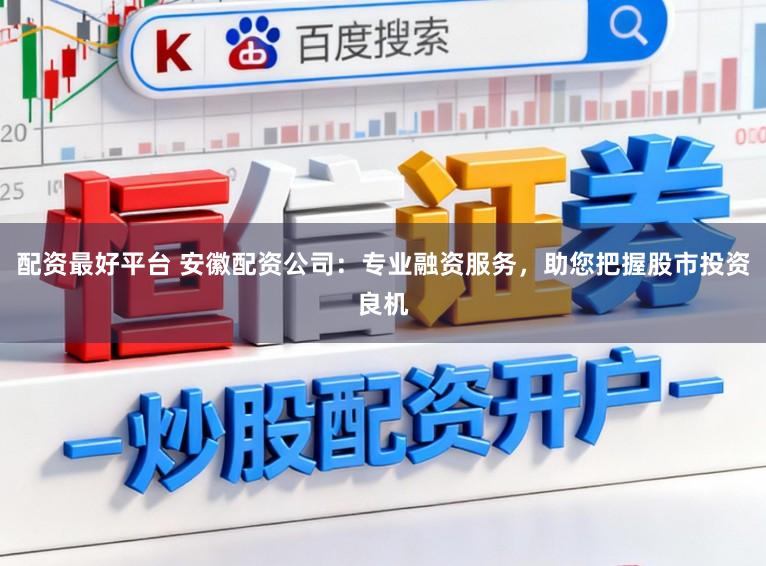 配资最好平台 安徽配资公司:专业融资服务,助您把握股市投资良机