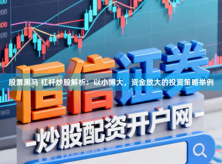 股票黑马 杠杆炒股解析:以小博大,资金放大的投资策略举例