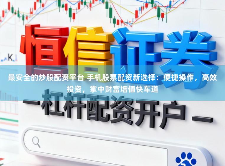 最安全的炒股配资平台 手机股票配资新选择:便捷操作,高效投资,掌中财富增值快车道
