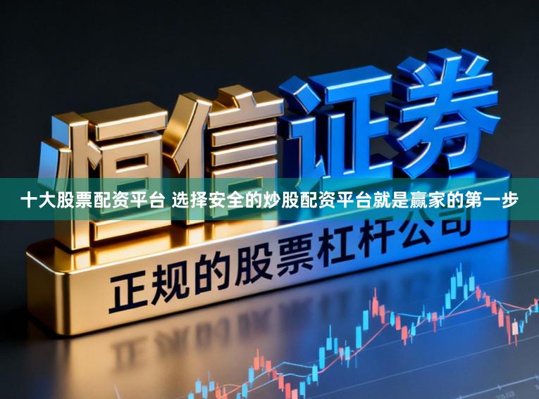 十大股票配资平台 选择安全的炒股配资平台就是赢家的第一步