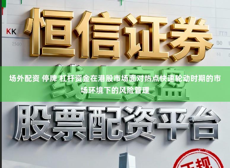 场外配资 停牌 杠杆资金在港股市场面对热点快速轮动时期的市场环境下的风险管理