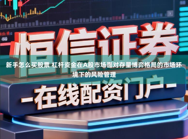 新手怎么买股票 杠杆资金在A股市场面对存量博弈格局的市场环境下的风险管理