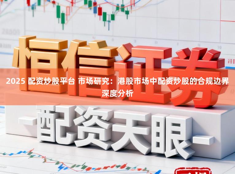 2025 配资炒股平台 市场研究:港股市场中配资炒股的合规边界深度分析