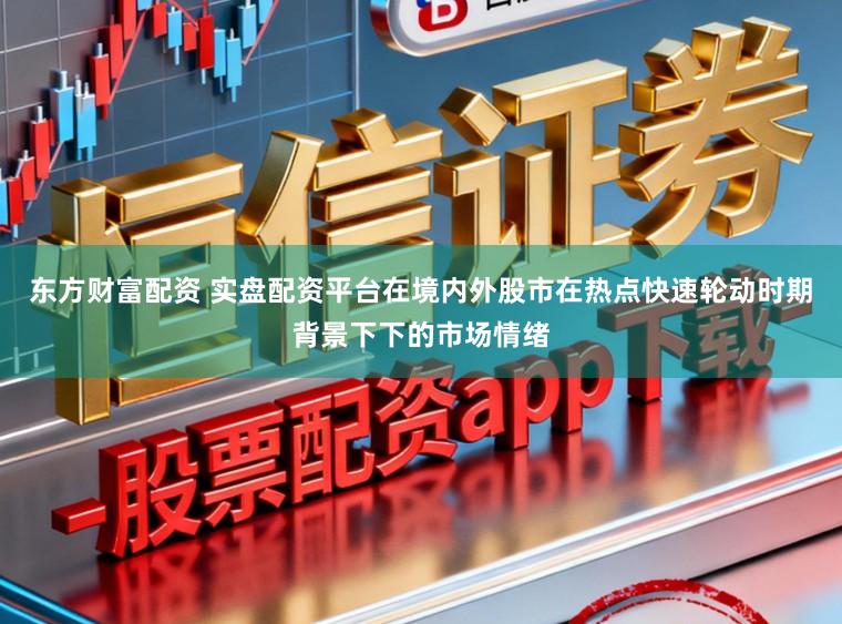 东方财富配资 实盘配资平台在境内外股市在热点快速轮动时期背景下下的市场情绪