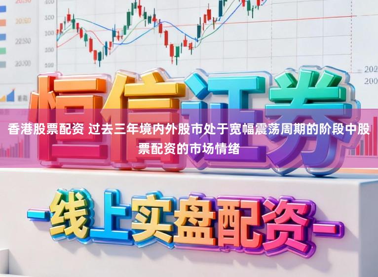 香港股票配资 过去三年境内外股市处于宽幅震荡周期的阶段中股票配资的市场情绪