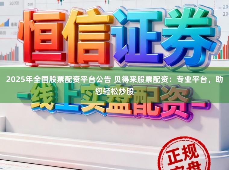 2025年全国股票配资平台公告 贝得来股票配资：专业平台，助您轻松炒股