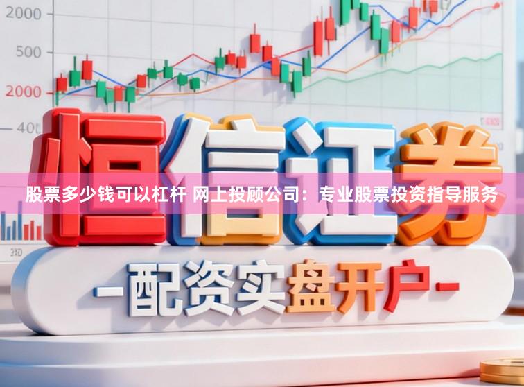 股票多少钱可以杠杆 网上投顾公司：专业股票投资指导服务