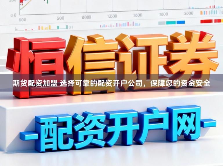 期货配资加盟 选择可靠的配资开户公司，保障您的资金安全