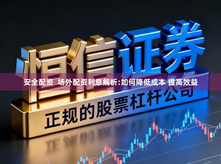 安全配资  场外配资利息解析:如何降低成本 提高效益