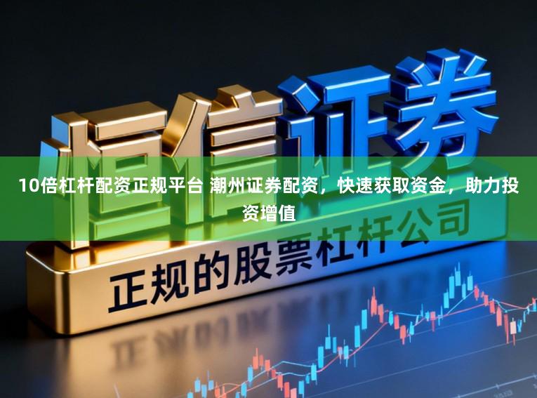 10倍杠杆配资正规平台 潮州证券配资，快速获取资金，助力投资增值