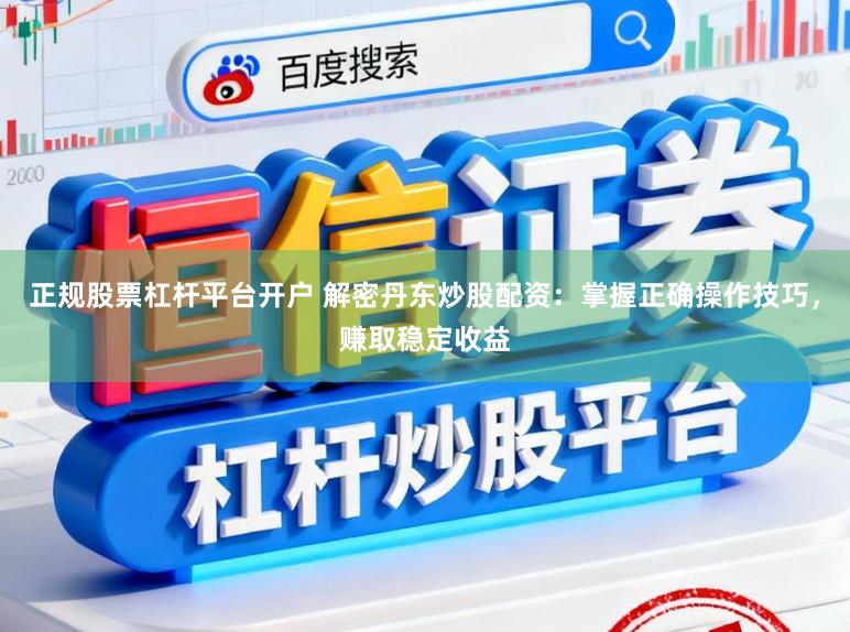 正规股票杠杆平台开户 解密丹东炒股配资:掌握正确操作技巧,赚取稳定收益