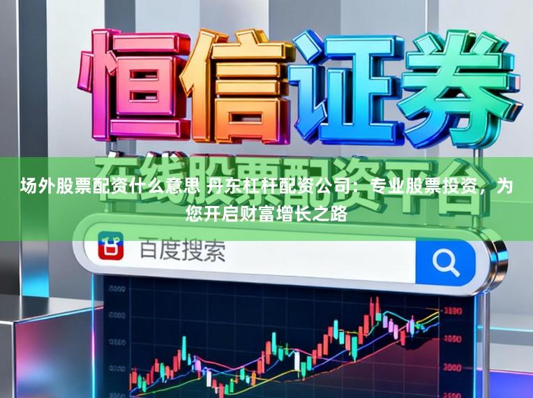 场外股票配资什么意思 丹东杠杆配资公司：专业股票投资，为您开启财富增长之路