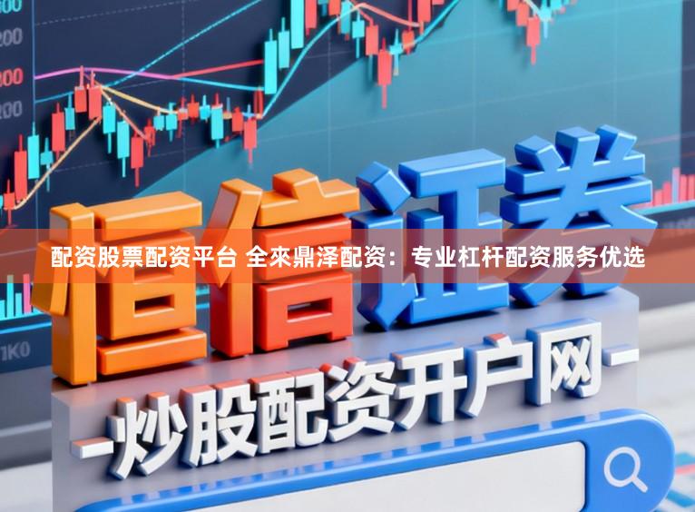 配资股票配资平台 全來鼎泽配资：专业杠杆配资服务优选