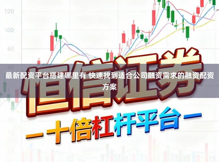 最新配资平台搭建哪里有 快速找到适合公司融资需求的融资配资方案