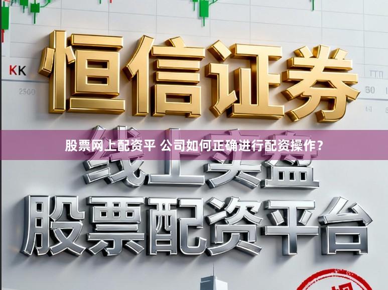 股票网上配资平 公司如何正确进行配资操作？