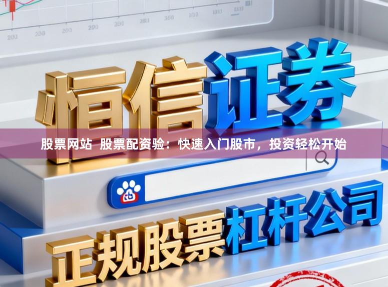 股票网站  股票配资验：快速入门股市，投资轻松开始