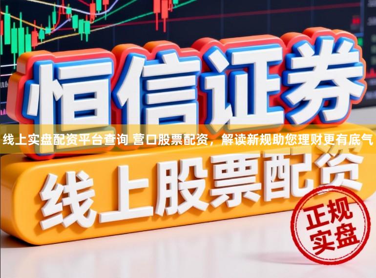 线上实盘配资平台查询 营口股票配资，解读新规助您理财更有底气