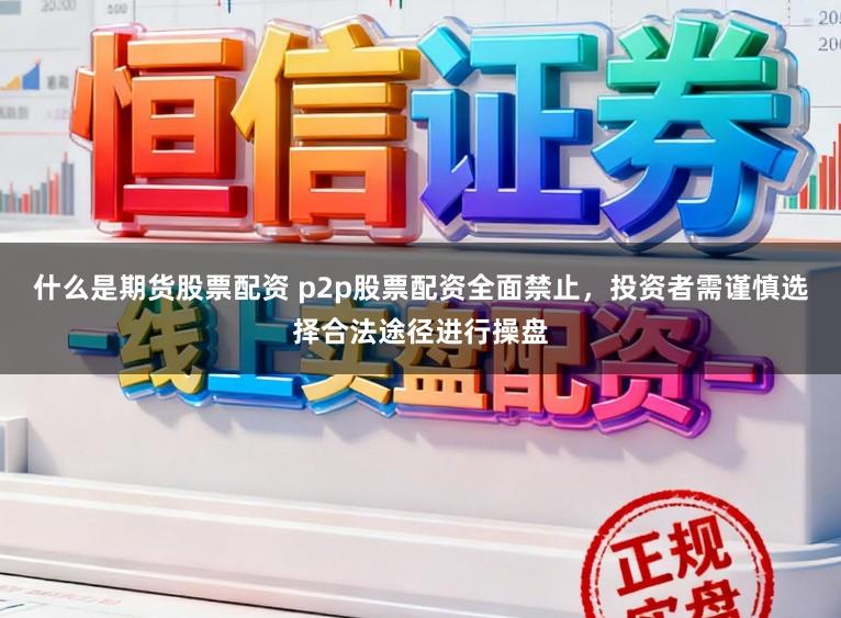 什么是期货股票配资 p2p股票配资全面禁止，投资者需谨慎选择合法途径进行操盘