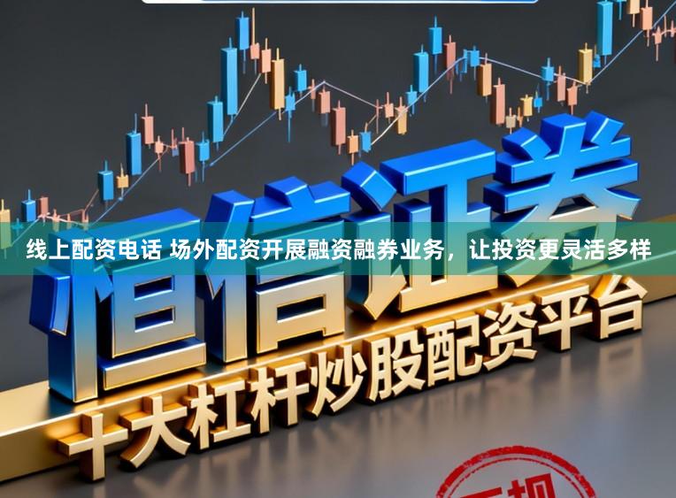 线上配资电话 场外配资开展融资融券业务，让投资更灵活多样
