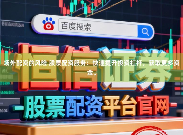 场外配资的风险 股票配资服务：快速提升投资杠杆，获取更多资金。