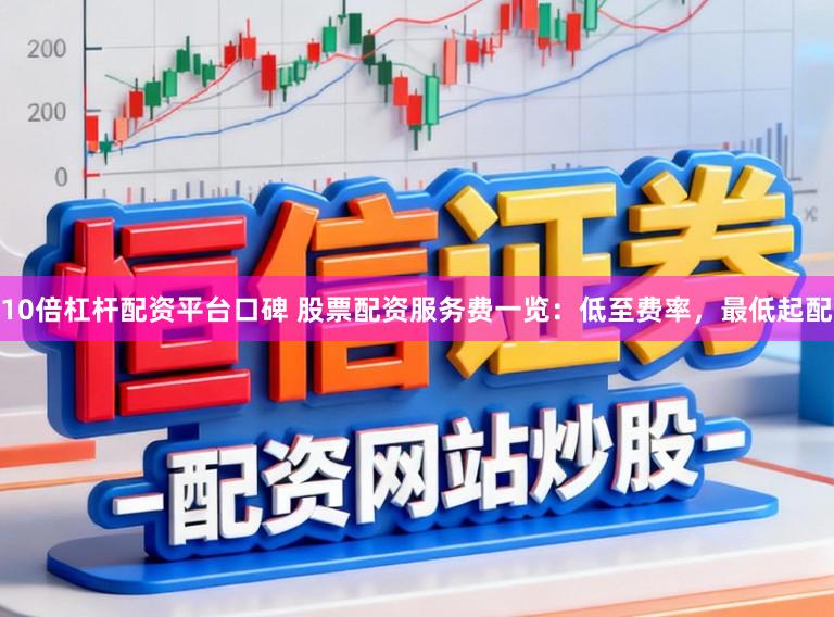 10倍杠杆配资平台口碑 股票配资服务费一览：低至费率，最低起配