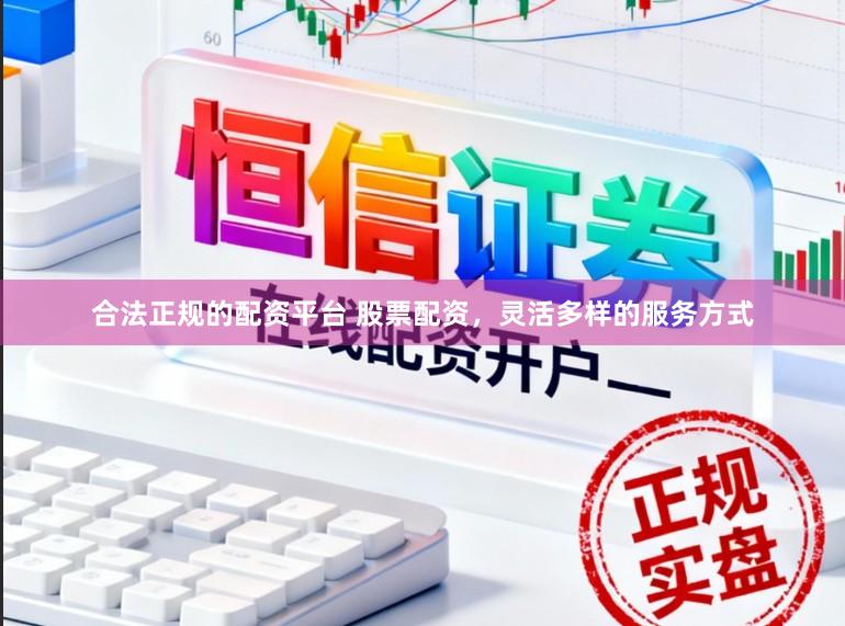 合法正规的配资平台 股票配资，灵活多样的服务方式