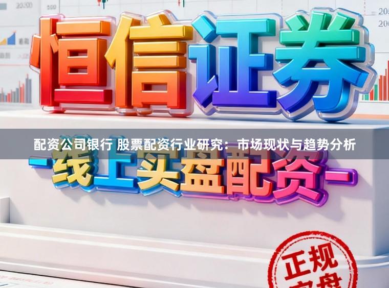 配资公司银行 股票配资行业研究：市场现状与趋势分析