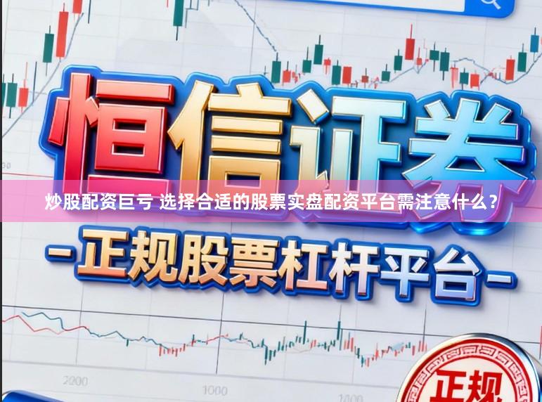炒股配资巨亏 选择合适的股票实盘配资平台需注意什么？