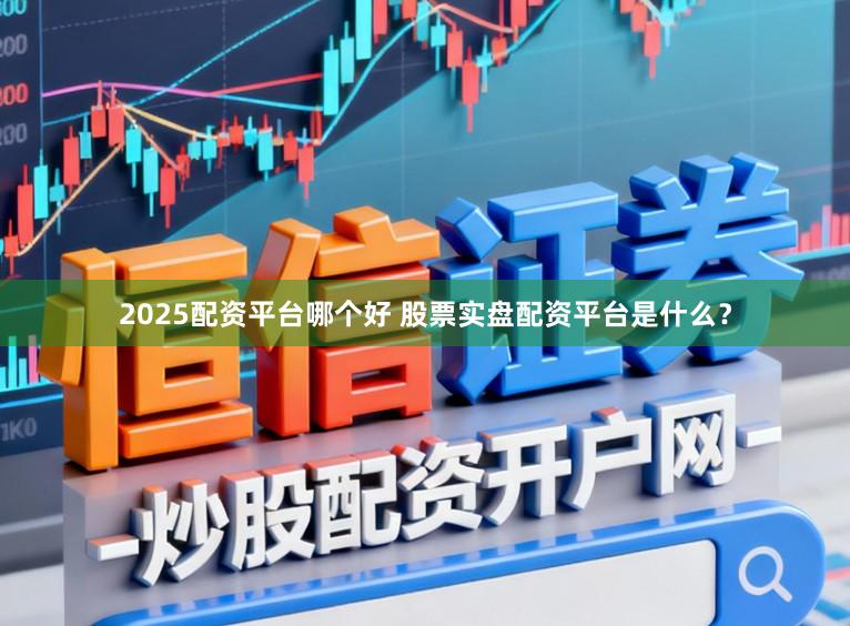 2025配资平台哪个好 股票实盘配资平台是什么？