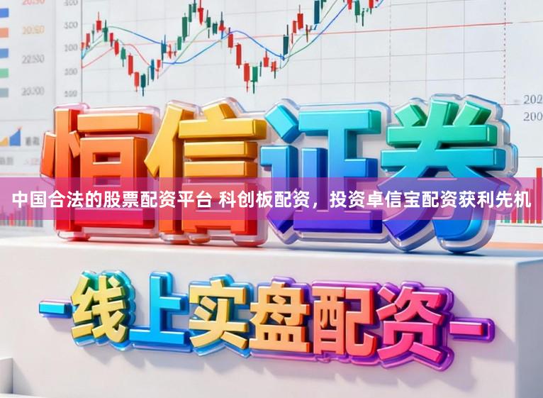 中国合法的股票配资平台 科创板配资，投资卓信宝配资获利先机