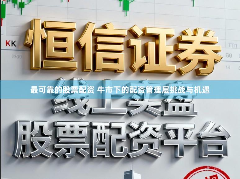 最可靠的股票配资 牛市下的配资管理层挑战与机遇