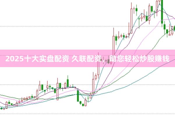 2025十大实盘配资 久联配资，助您轻松炒股赚钱