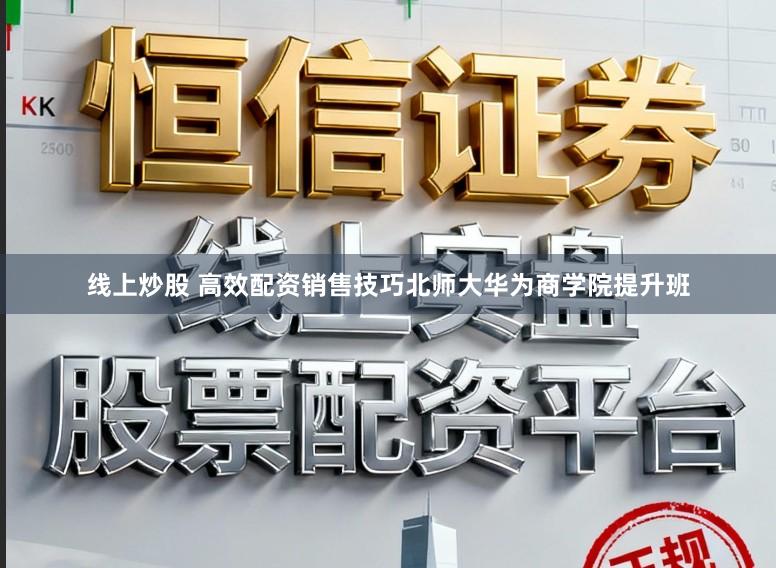 线上炒股 高效配资销售技巧北师大华为商学院提升班
