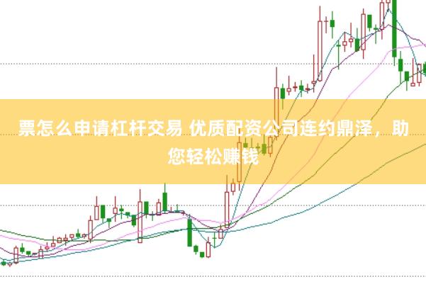 票怎么申请杠杆交易 优质配资公司连约鼎泽，助您轻松赚钱
