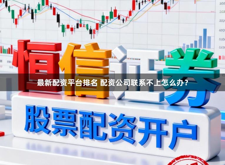 最新配资平台排名 配资公司联系不上怎么办？