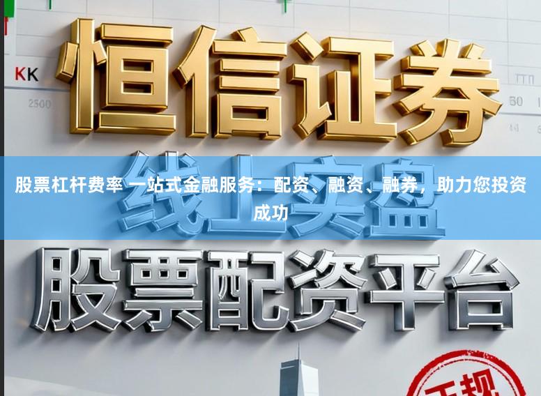 股票杠杆费率 一站式金融服务：配资、融资、融券，助力您投资成功