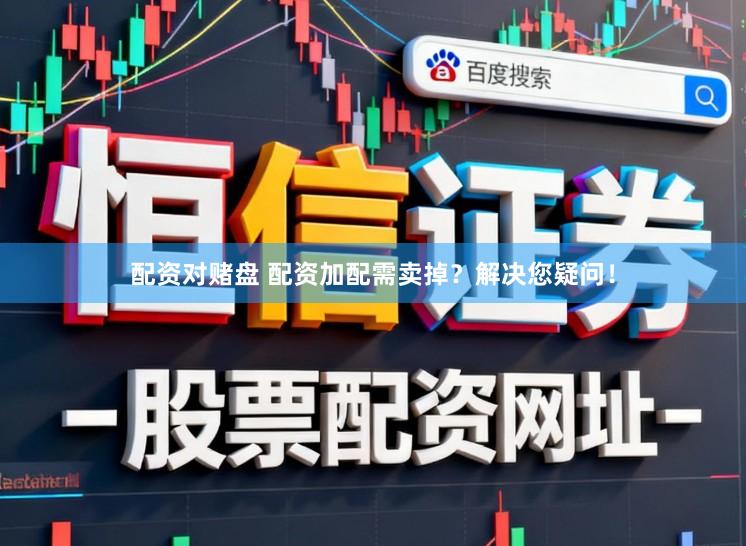配资对赌盘 配资加配需卖掉？解决您疑问！