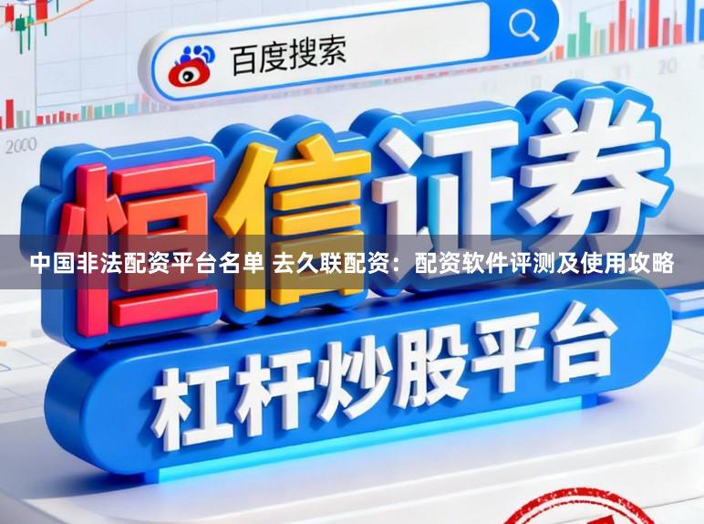 中国非法配资平台名单 去久联配资：配资软件评测及使用攻略