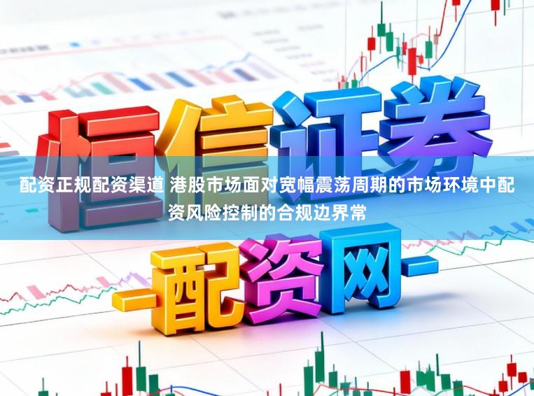 配资正规配资渠道 港股市场面对宽幅震荡周期的市场环境中配资风险控制的合规边界常