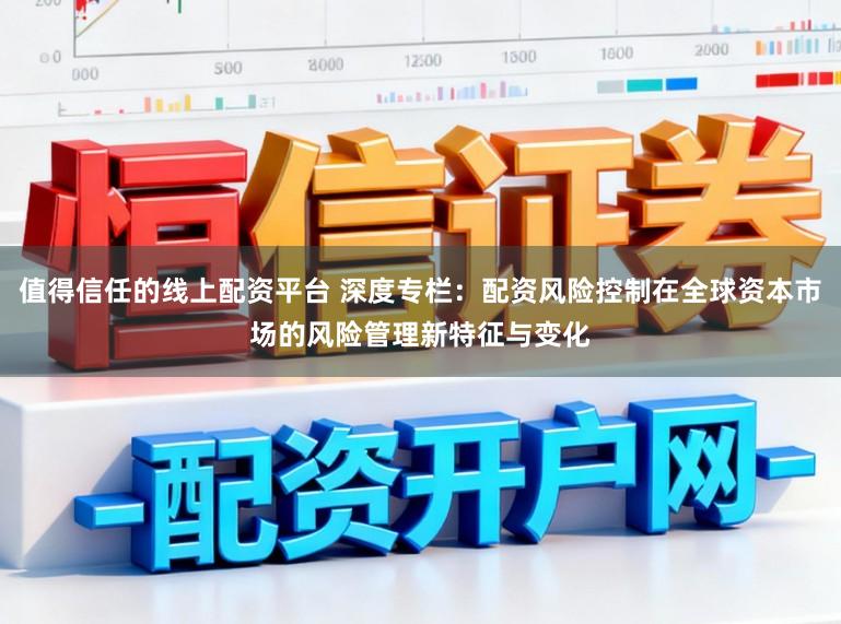 值得信任的线上配资平台 深度专栏：配资风险控制在全球资本市场的风险管理新特征与变化